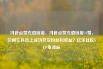 抖音点赞充值链接,抖音点赞充值链接50赞,如何在抖音上成功获取粉丝和收益?亿乐社区SUP货源站