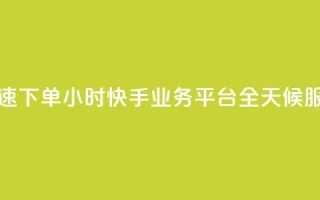 快速下单:24小时快手业务平台,全天候服务