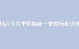 抖音火力单价揭秘:一单位值多少钱
