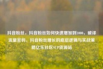抖音粉丝,抖音粉丝如何快速增加到1000,破译流量密码,抖音粉丝增长的底层逻辑与实战策略亿乐社区SUP货源站