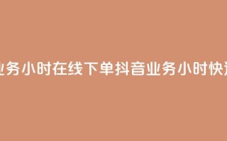 抖音业务24小时在线下单(抖音业务24小时快速下单)