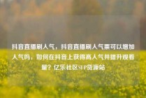 抖音直播刷人气，抖音直播刷人气票可以增加人气吗，如何在抖音上获得高人气并提升观看量？亿乐社区SUP货源站