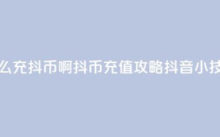 抖音怎么充抖币啊(抖币充值攻略:抖音小技巧简述)