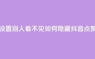 抖音点赞如何设置别人看不见(如何隐藏抖音点赞,完美隐私保护!)