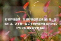 哔哩哔哩播放,哔哩哔哩播放量收益计算,当然可以。以下是一篇关于哔哩哔哩播放的文章,亿乐社区低价自营货源站