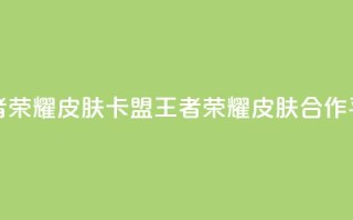 王者荣耀皮肤卡盟(王者荣耀皮肤合作平台)