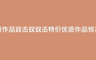 KS特价作品双击(双双击KS特价,优质作品惊喜价)