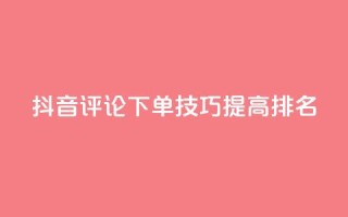 抖音评论下单技巧,提高SEO排名!