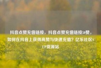 抖音点赞充值链接，抖音点赞充值链接50赞，如何在抖音上获得高赞与快速充值？亿乐社区SUP货源站