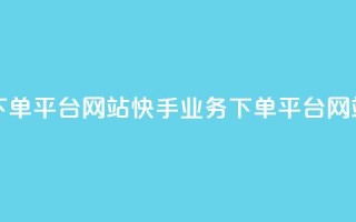 24小时快手业务下单平台网站(快手业务下单平台网站,24小时快速服务)