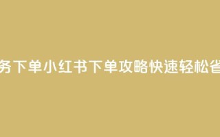 小红书业务下单 - 小红书下单攻略:快速、轻松、省心。