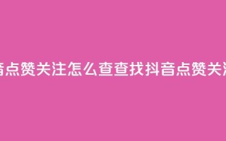 抖音点赞关注怎么查(查找抖音点赞关注数)