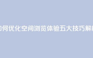 “如何优化QQ空间浏览体验?五大技巧解析”