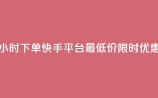 24小时下单,快手平台最低价限时优惠