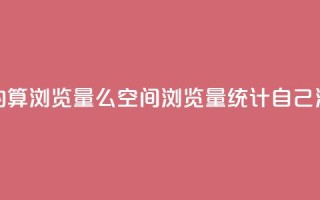 qq空间自己浏览的算浏览量么(qq空间浏览量统计:自己浏览的是否计入?)