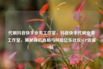 代刷抖音快手业务工作室，抖音快手代刷业务工作室，揭秘背后真相与风险亿乐社区SUP货源站