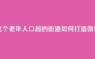上海这个老年人口超47%的街道,如何打造“微笑街区”