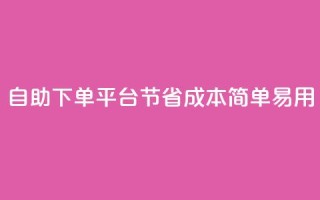 自助下单平台:节省成本,简单易用