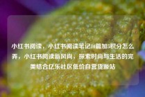 小红书阅读，小红书阅读笔记10篇加5积分怎么弄，小红书阅读新风尚，探索时尚与生活的完美结合亿乐社区低价自营货源站