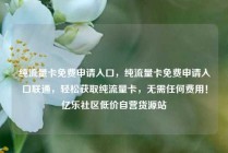 纯流量卡免费申请入口,纯流量卡免费申请入口联通,轻松获取纯流量卡,无需任何费用!亿乐社区低价自营货源站