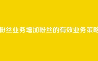 Dy粉丝业务(增加Dy粉丝的有效业务策略)