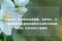 抖音粉丝，抖音粉丝业务套餐，当然可以。以下是根据您的关键词抖音粉丝生成的文章标题和内容。亿乐社区SUP货源站