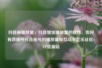 抖音刷播放量，抖音增加播放量的软件，如何有效提升抖音账号的播放量和互动率亿乐社区SUP货源站
