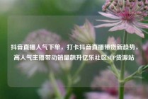 抖音直播人气下单，打卡抖音直播带货新趋势，高人气主播带动销量飙升亿乐社区SUP货源站