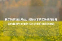 快手购买粉丝网站,揭秘快手购买粉丝网站背后的真相与对策亿乐社区低价自营货源站