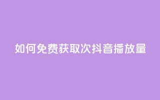 如何免费获取1000次抖音播放量?