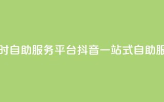 抖音24小时自助服务平台(抖音一站式自助服务平台)