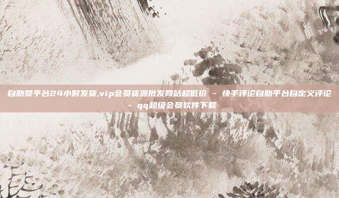 自助赞平台24小时发货,vip会员货源批发网站超低价 - 快手评论自助平台自定义评论 qq超级会员软件下载  第1张