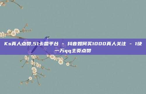 Ks真人点赞,51卡盟平台 - 抖音如何买1000真人关注 1块一万qq主页点赞  第1张