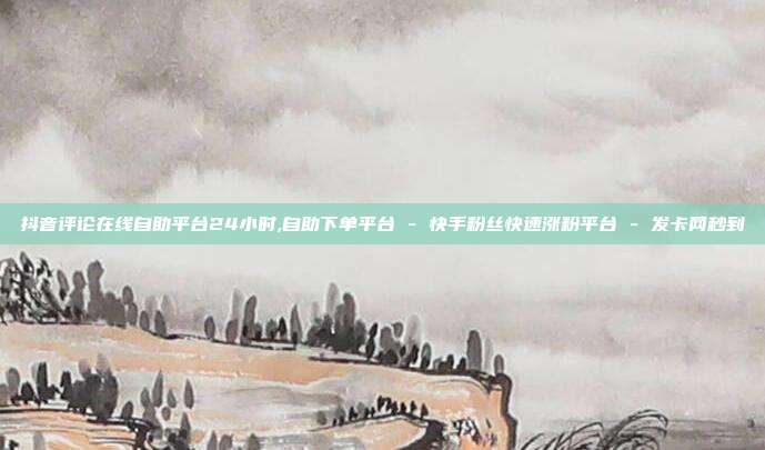 抖音评论在线自助平台24小时,自助下单平台 - 快手粉丝快速涨粉平台 发卡网秒到  第1张
