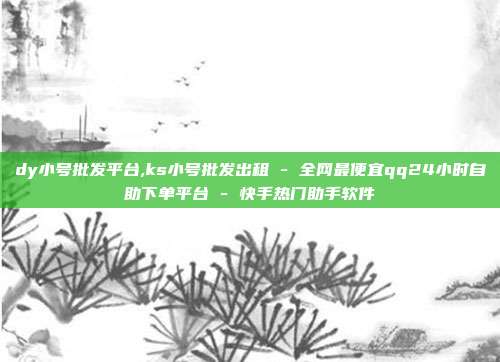 dy小号批发平台,ks小号批发出租 - 全网最便宜qq24小时自助下单平台 快手热门助手软件  第1张