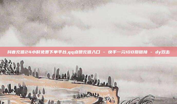 抖音充值24小时免费下单平台,qq点赞充值入口 - 快手一元100攒链接 dy双击  第1张