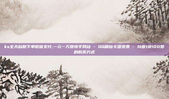 ks全天自助下单微信支付,一元一万赞快手网站 - QQ刷钻卡盟免费 抖音1块100赞的购买方式  第1张