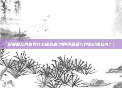 拼多多充抖音为什么还贵点(为何拼多多充抖音价格较高？)  第1张