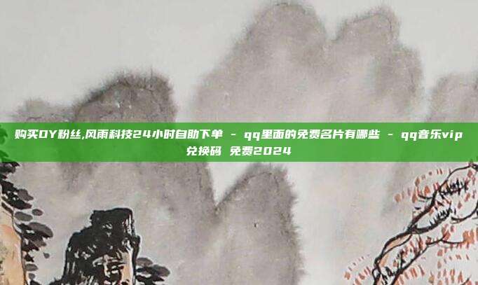 购买DY粉丝,风雨科技24小时自助下单 - qq里面的免费名片有哪些 qq音乐vip兑换码 免费2024  第1张