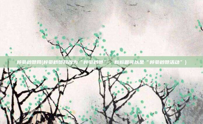 梓豪秒赞网(梓豪秒赞网改为“梓豪秒赞”，新标题可以是“梓豪秒赞活动”)  第1张