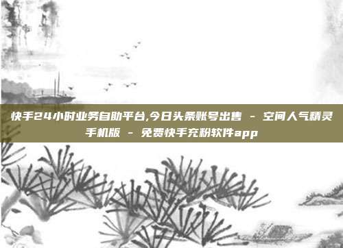 快手24小时业务自助平台,今日头条账号出售 - 空间人气精灵手机版 免费快手充粉软件app  第1张