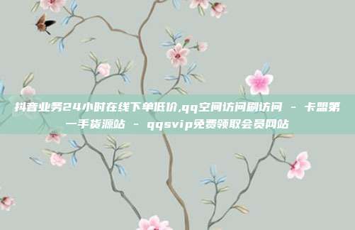 抖音业务24小时在线下单低价,qq空间访问刷访问 - 卡盟第一手货源站 qqsvip免费领取会员网站  第1张