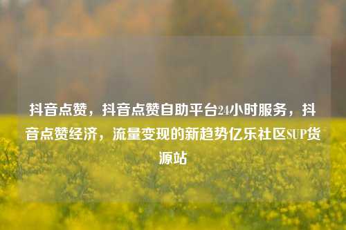 抖音点赞，抖音点赞自助平台24小时服务，抖音点赞经济	，流量变现的新趋势亿乐社区SUP货源站  第1张