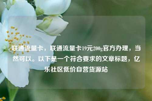 联通流量卡，联通流量卡19元200g官方办理，当然可以。以下是一个符合要求的文章标题，亿乐社区低价自营货源站  第1张