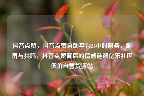 抖音点赞	，抖音点赞自助平台24小时服务，刷屏与共鸣，抖音点赞背后的情感涟漪亿乐社区低价自营货源站  第1张