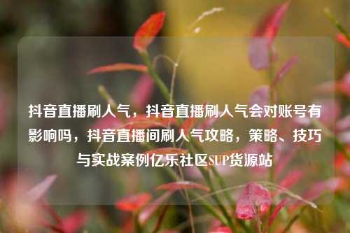 抖音直播刷人气，抖音直播刷人气会对账号有影响吗	，抖音直播间刷人气攻略，策略、技巧与实战案例亿乐社区SUP货源站  第1张