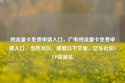 纯流量卡免费申请入口，广电纯流量卡免费申请入口	，当然可以，请看以下文章，亿乐社区SUP货源站  第1张