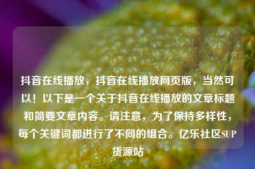 抖音在线播放	，抖音在线播放网页版，当然可以！以下是一个关于抖音在线播放的文章标题和简要文章内容	。请注意，为了保持多样性，每个关键词都进行了不同的组合。亿乐社区SUP货源站  第1张