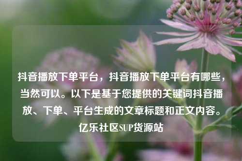 抖音播放下单平台，抖音播放下单平台有哪些	，当然可以。以下是基于您提供的关键词抖音播放、下单	、平台生成的文章标题和正文内容	。亿乐社区SUP货源站  第1张