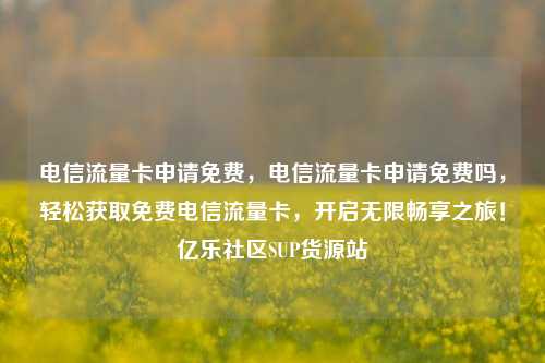 电信流量卡申请免费，电信流量卡申请免费吗	，轻松获取免费电信流量卡，开启无限畅享之旅！亿乐社区SUP货源站  第1张